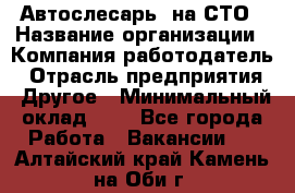 Автослесарь. на СТО › Название организации ­ Компания-работодатель › Отрасль предприятия ­ Другое › Минимальный оклад ­ 1 - Все города Работа » Вакансии   . Алтайский край,Камень-на-Оби г.